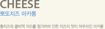 황치즈와 콜비잭 치즈를 첨가하여 진한 치즈의 맛이 어우러진 마카롱