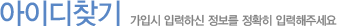 아이디찾기 가입시 입력하신 정보를 정확히 입력해주세요.