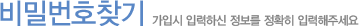 비밀번호찾기 가입시 입력하신 정보를 정확히 입력해주세요.